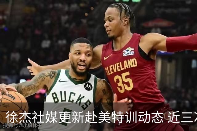 徐杰社媒更新赴美特训动态 近三次入选男篮集训均无缘正规大名单