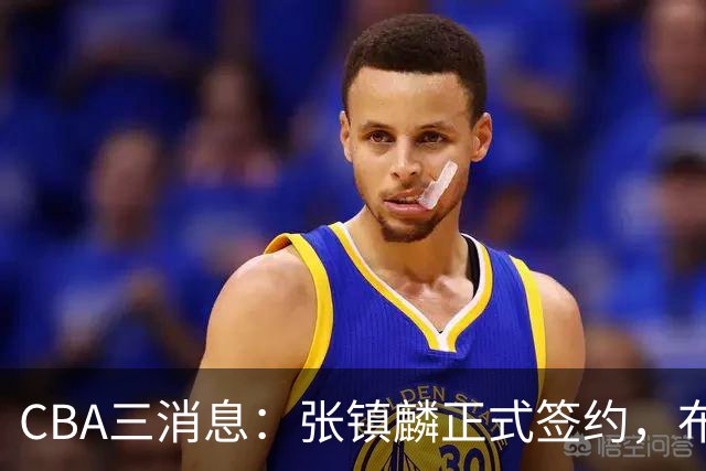 CBA三消息：张镇麟正式签约，布朗和广厦有矛盾，中国男篮增劲敌